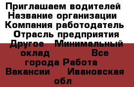 Приглашаем водителей › Название организации ­ Компания-работодатель › Отрасль предприятия ­ Другое › Минимальный оклад ­ 60 000 - Все города Работа » Вакансии   . Ивановская обл.